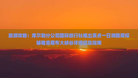 旅游攻略：库尔勒分公司国际旅行社推出景点一日游路犀探秘雅鲁藏布大峡谷详细信息指南