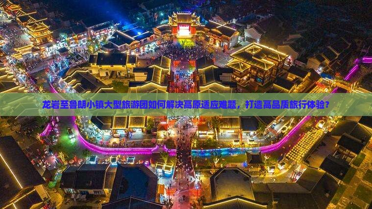 龙岩至鲁朗小镇大型旅游团如何解决高原适应难题，打造高品质旅行体验？