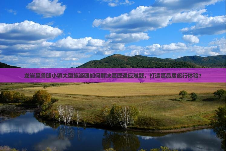 龙岩至鲁朗小镇大型旅游团如何解决高原适应难题，打造高品质旅行体验？