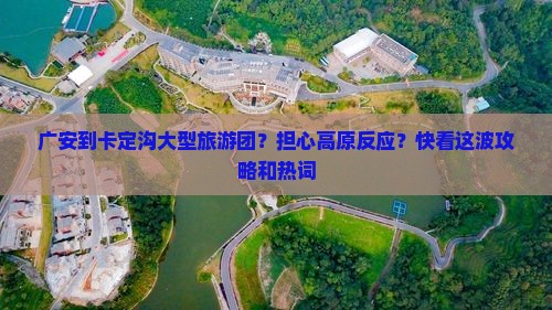广安到卡定沟大型旅游团？担心高原反应？快看这波攻略和热词