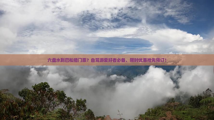 六盘水到巴松措门票？自驾游爱好者必备，限时优惠抢先预订！