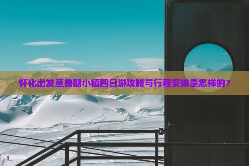 怀化出发至鲁朗小镇四日游攻略与行程安排是怎样的？