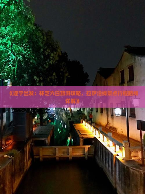 《遂宁出发：林芝六日旅游攻略，拉萨沿线景点行程路线详解》