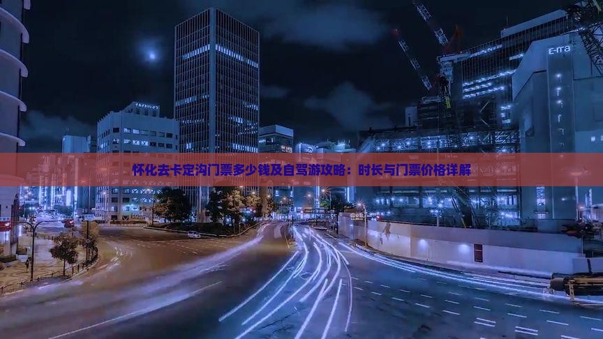 怀化去卡定沟门票多少钱及自驾游攻略：时长与门票价格详解