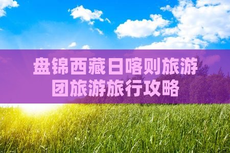 盘锦去西藏日喀则旅行社