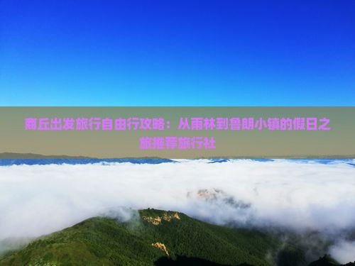 商丘出发旅行自由行攻略：从雨林到鲁朗小镇的假日之旅推荐旅行社