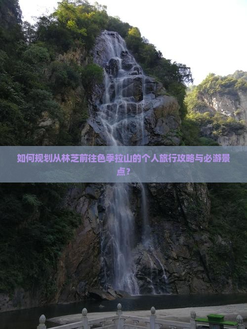 如何规划从林芝前往色季拉山的个人旅行攻略与必游景点？