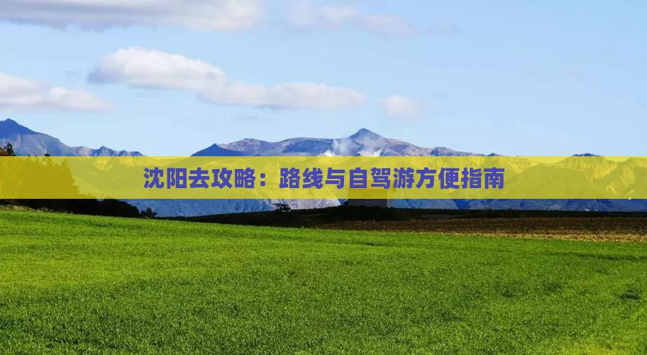 沈阳去攻略：路线与自驾游方便指南