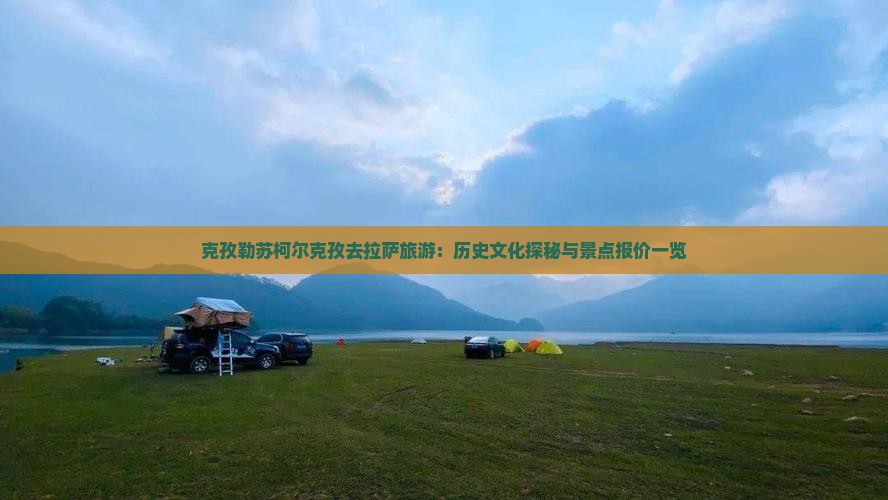 克孜勒苏柯尔克孜去拉萨旅游：历史文化探秘与景点报价一览