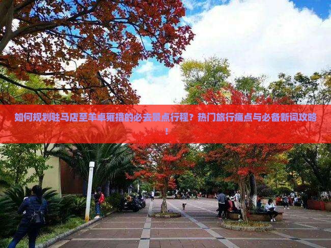 如何规划驻马店至羊卓雍措的必去景点行程？热门旅行痛点与必备新词攻略！