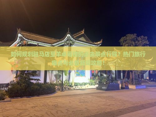 如何规划驻马店至羊卓雍措的必去景点行程？热门旅行痛点与必备新词攻略！
