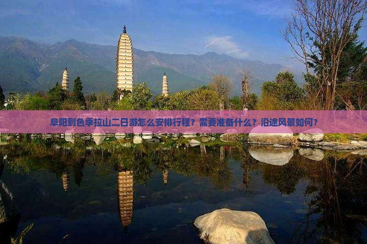 阜阳到色季拉山二日游怎么安排行程？需要准备什么？沿途风景如何？