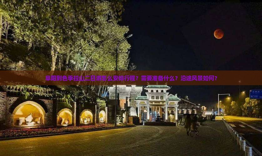 阜阳到色季拉山二日游怎么安排行程？需要准备什么？沿途风景如何？