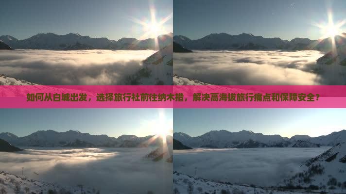 如何从白城出发，选择旅行社前往纳木措，解决高海拔旅行痛点和保障安全？