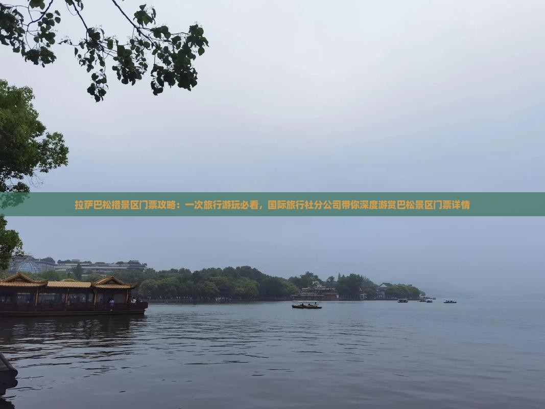 拉萨巴松措景区门票攻略：一次旅行游玩必看，国际旅行社分公司带你深度游赏巴松景区门票详情