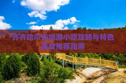 齐齐哈尔去旅游小吃攻略与特色美食推荐指南