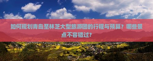 如何规划青岛至林芝大型旅游团的行程与预算？哪些景点不容错过？