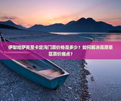 伊犁哈萨克至卡定沟门票价格是多少？如何解决高原景区票价痛点？