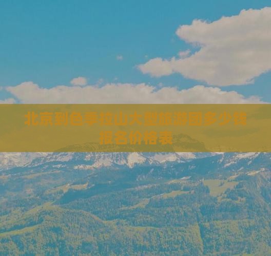 北京到色季拉山大型旅游团多少钱报名价格表