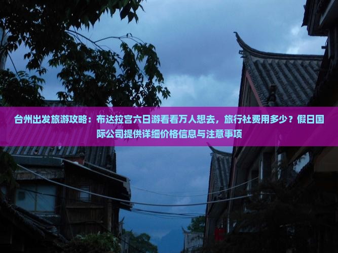台州出发旅游攻略：布达拉宫六日游看看万人想去，旅行社费用多少？假日国际公司提供详细价格信息与注意事项