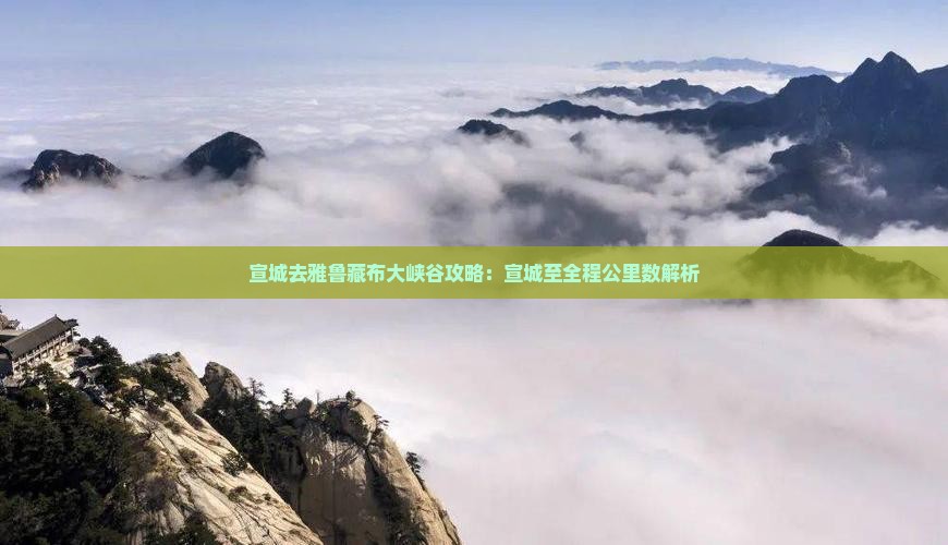宣城去雅鲁藏布大峡谷攻略：宣城至全程公里数解析
