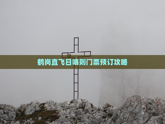 鹤岗直飞日喀则门票预订攻略