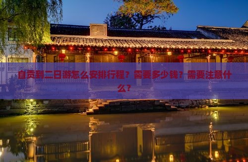 自贡到二日游怎么安排行程？需要多少钱？需要注意什么？