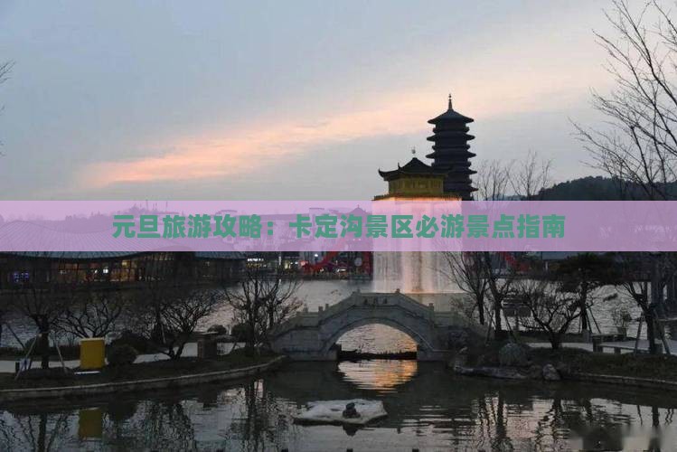 元旦旅游攻略：卡定沟景区必游景点指南