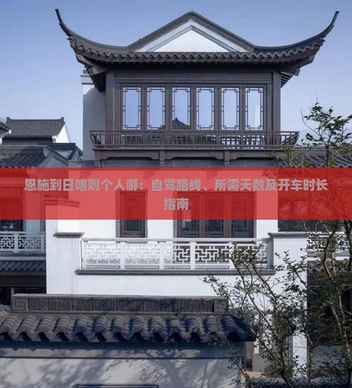恩施到日喀则个人游：自驾路线、所需天数及开车时长指南