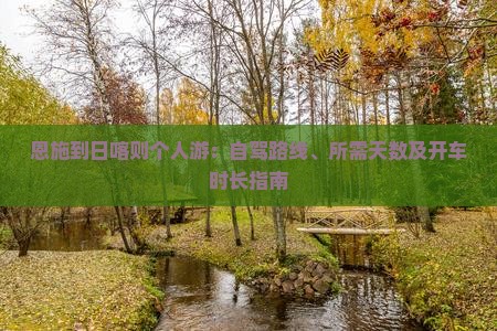 恩施到日喀则个人游：自驾路线、所需天数及开车时长指南