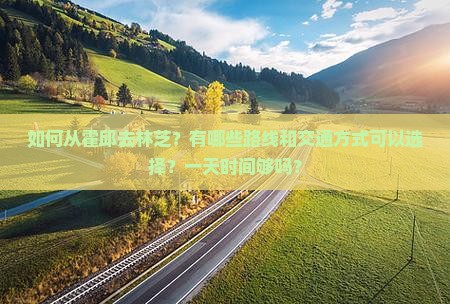 如何从霍邱去林芝？有哪些路线和交通方式可以选择？一天时间够吗？