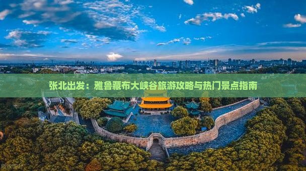 张北出发：雅鲁藏布大峡谷旅游攻略与热门景点指南