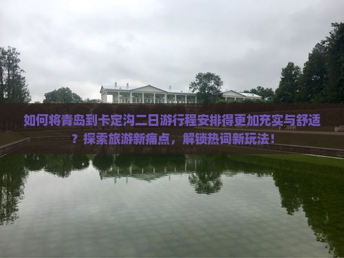 如何将青岛到卡定沟二日游行程安排得更加充实与舒适？探索旅游新痛点，解锁热词新玩法！