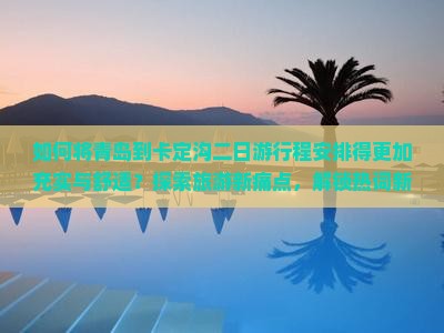 如何将青岛到卡定沟二日游行程安排得更加充实与舒适？探索旅游新痛点，解锁热词新玩法！