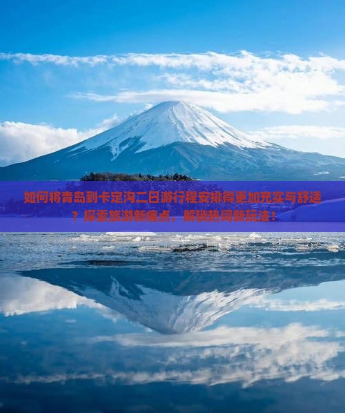 如何将青岛到卡定沟二日游行程安排得更加充实与舒适？探索旅游新痛点，解锁热词新玩法！