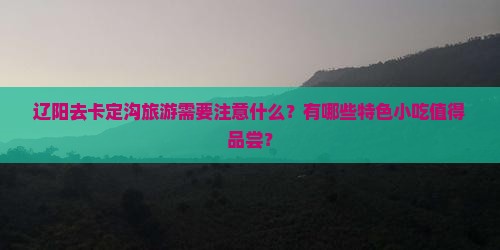 辽阳去卡定沟旅游需要注意什么？有哪些特色小吃值得品尝？