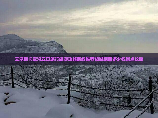 云浮到卡定沟五日旅行旅游攻略路线推荐旅游跟团多少钱景点攻略