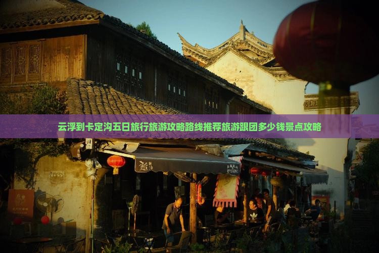 云浮到卡定沟五日旅行旅游攻略路线推荐旅游跟团多少钱景点攻略