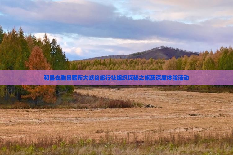和县去雅鲁藏布大峡谷旅行社组织探秘之旅及深度体验活动