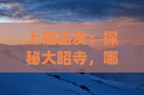 上饶出发：探秘大昭寺，哪里值得一游