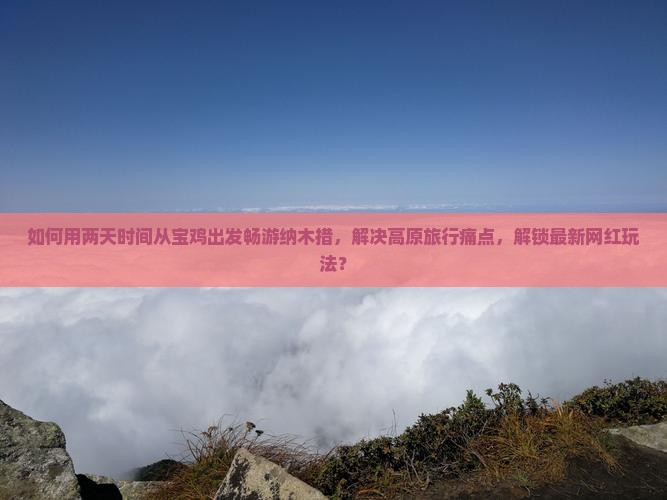 如何用两天时间从宝鸡出发畅游纳木措，解决高原旅行痛点，解锁最新网红玩法？