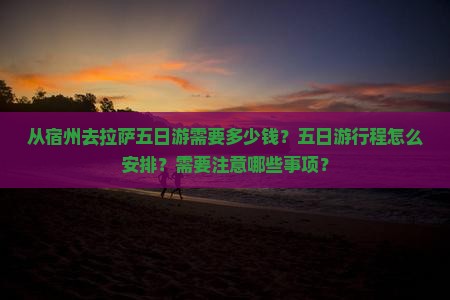 从宿州去拉萨五日游需要多少钱？五日游行程怎么安排？需要注意哪些事项？