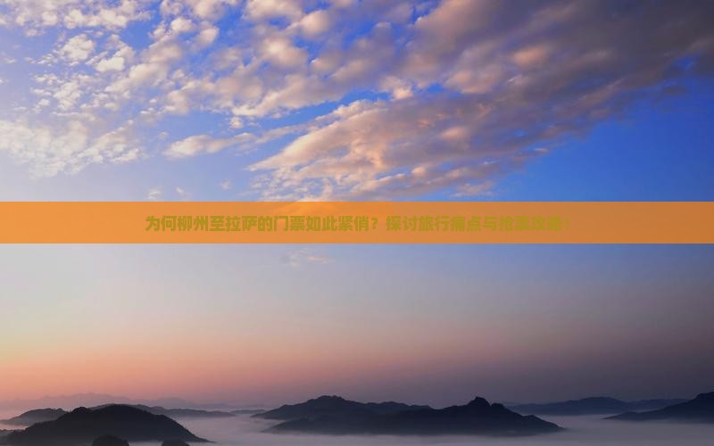 为何柳州至拉萨的门票如此紧俏？探讨旅行痛点与抢票攻略！