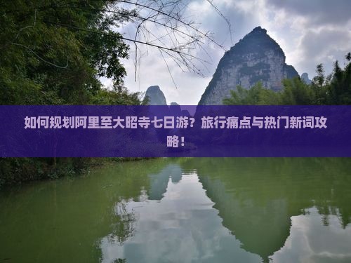 如何规划阿里至大昭寺七日游？旅行痛点与热门新词攻略！