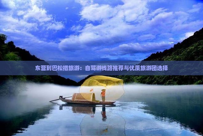东营到巴松措旅游：自驾游线路推荐与优质旅游团选择