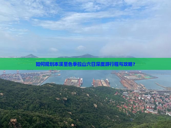 如何规划本溪至色季拉山六日深度游行程与攻略？