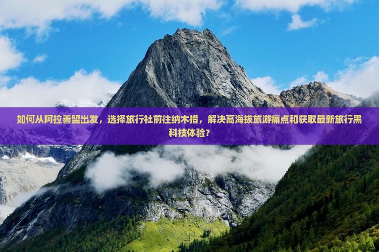 如何从阿拉善盟出发，选择旅行社前往纳木措，解决高海拔旅游痛点和获取最新旅行黑科技体验？