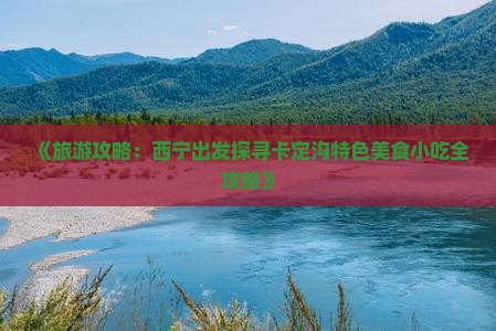 《旅游攻略：西宁出发探寻卡定沟特色美食小吃全攻略》