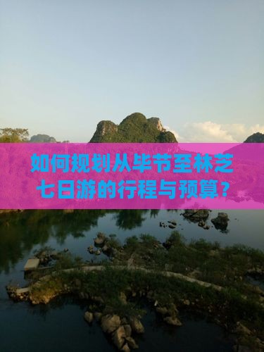 如何规划从毕节至林芝七日游的行程与预算？
