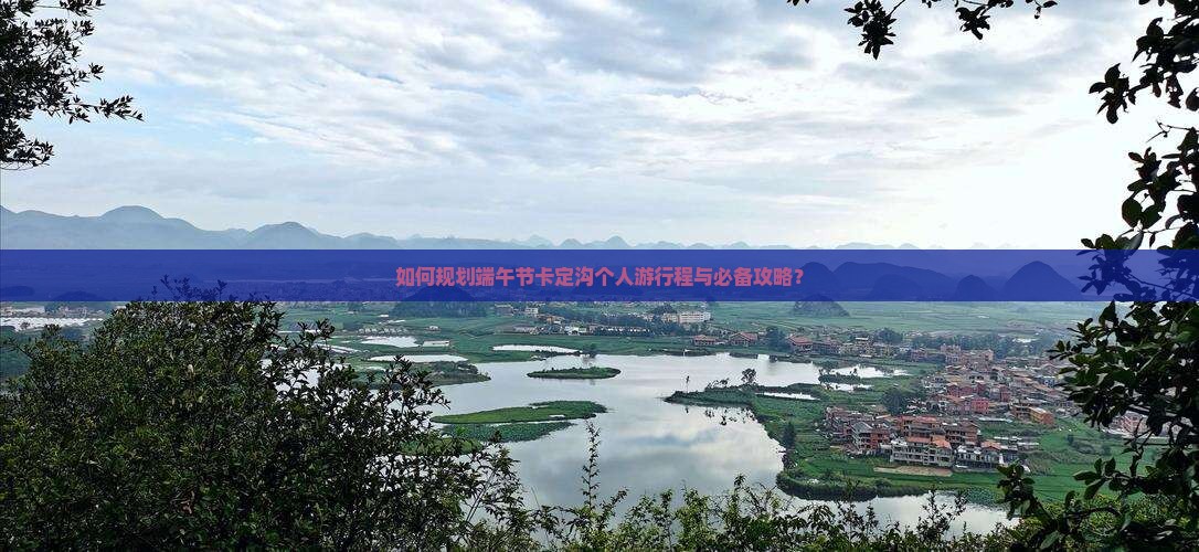 如何规划端午节卡定沟个人游行程与必备攻略？